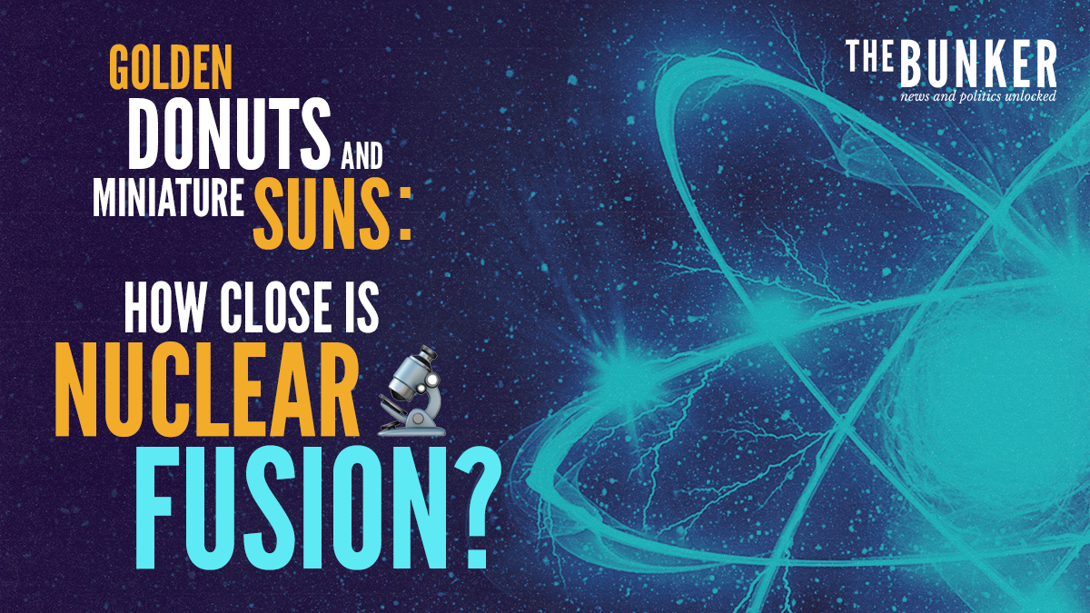 Graphic of an atom with the text: Golden Donuts and Miniature Suns: How Close is Nuclear Fusion? The Bunker - news and politics unlocked
